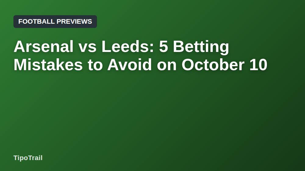 Arsenal vs Leeds: 5 Betting Mistakes to Avoid on October 10